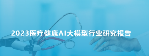 AI如何辅助医疗人决策？《2023医疗健康AI大模型行业研究报告》发布